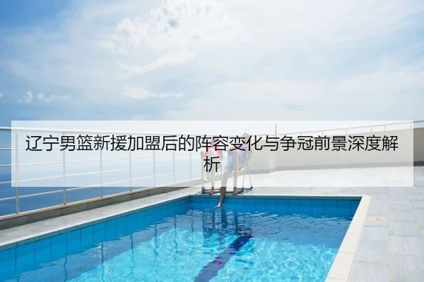 辽宁男篮新援加盟后的阵容变化与争冠前景深度解析