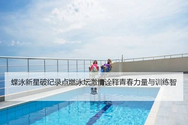 蝶泳新星破纪录点燃泳坛激情诠释青春力量与训练智慧