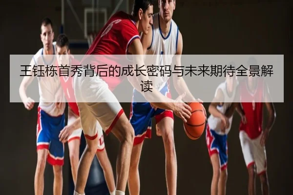 王钰栋首秀背后的成长密码与未来期待全景解读