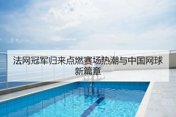 法网冠军归来点燃赛场热潮与中国网球新篇章