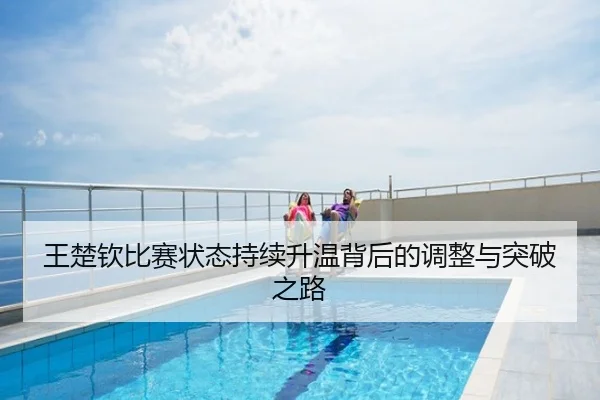 王楚钦比赛状态持续升温背后的调整与突破之路