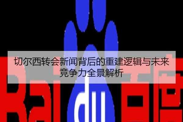 切尔西转会新闻背后的重建逻辑与未来竞争力全景解析