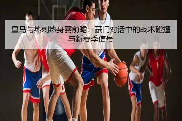 皇马与热刺热身赛前瞻：豪门对话中的战术碰撞与新赛季信号