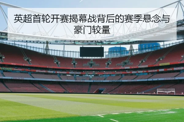 英超首轮开赛揭幕战背后的赛季悬念与豪门较量