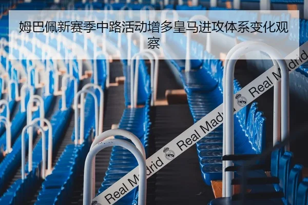 姆巴佩新赛季中路活动增多皇马进攻体系变化观察