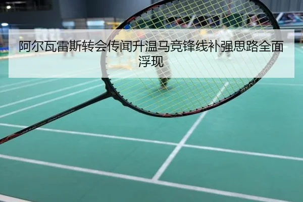 阿尔瓦雷斯转会传闻升温马竞锋线补强思路全面浮现