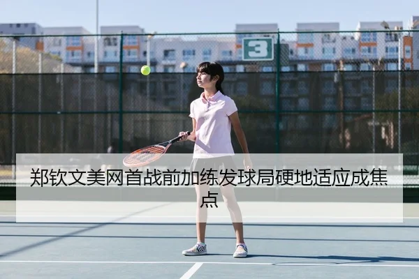 郑钦文美网首战前加练发球局硬地适应成焦点
