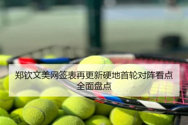 郑钦文美网签表再更新硬地首轮对阵看点全面盘点